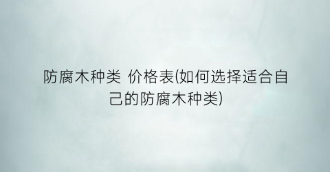 “防腐木种类 价格表(如何选择适合自己的防腐木种类)